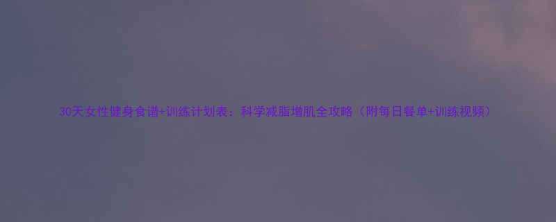 30天女性健身食谱训练计划表科学减脂增肌全攻略附每日餐单训练视频-第3张图片-ZBLOG