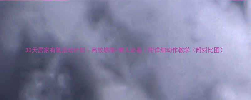 30天居家有氧运动计划高效燃脂懒人必备附详细动作教学附对比图-第1张图片-ZBLOG