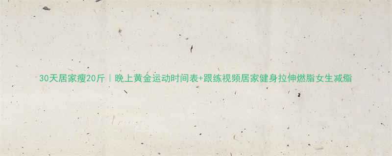 30天居家瘦20斤｜晚上黄金运动时间表+跟练视频居家健身拉伸燃脂女生减脂-第1张图片-ZBLOG