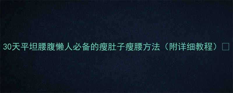 30天平坦腰腹懒人必备的瘦肚子瘦腰方法（附详细教程）💪-第2张图片-ZBLOG