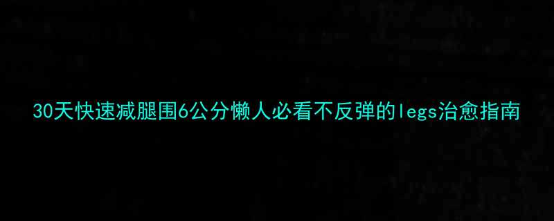 30天快速减腿围6公分懒人必看不反弹的legs治愈指南-第2张图片-ZBLOG 30天快速减腿围6公分懒人必看不反弹的legs治愈指南-第2张图片-ZBLOG
