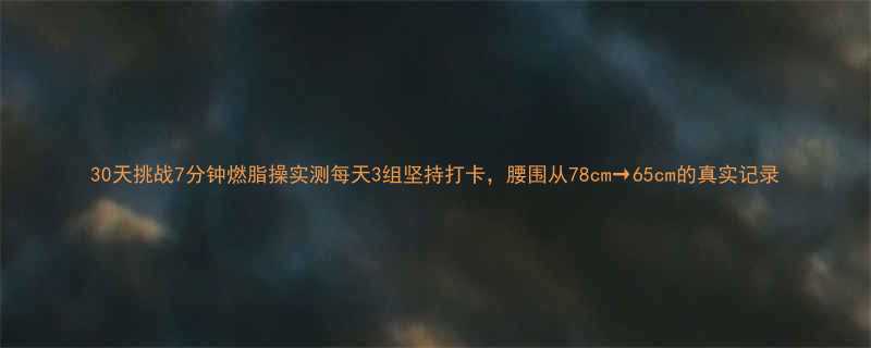 30天挑战7分钟燃脂操实测每天3组坚持打卡腰围从78cm65cm的真实记录-第1张图片-ZBLOG
