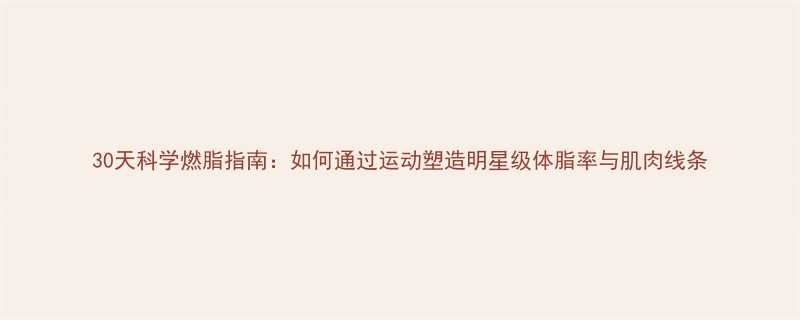 30天科学燃脂指南：如何通过运动塑造明星级体脂率与肌肉线条-第1张图片-ZBLOG