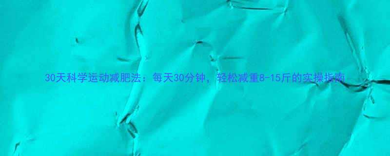 30天科学运动减肥法每天30分钟轻松减重8-15斤的实操指南-第2张图片-ZBLOG