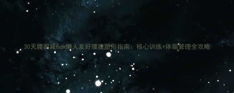 30天腰围减8cm懒人友好腰腹塑形指南：核心训练+体脂管理全攻略-第1张图片-ZBLOG