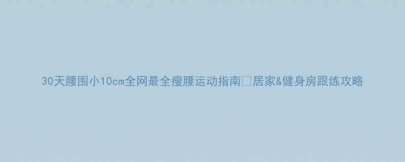 30天腰围小10cm全网最全瘦腰运动指南🔥居家&健身房跟练攻略-第1张图片-ZBLOG 30天腰围小10cm全网最全瘦腰运动指南🔥居家&健身房跟练攻略-第1张图片-ZBLOG