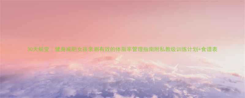 30天蜕变健身减肥女孩亲测有效的体脂率管理指南附私教级训练计划食谱表-第3张图片-ZBLOG
