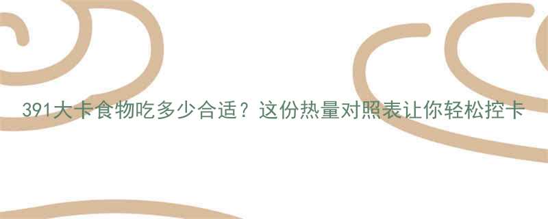 391大卡食物吃多少合适这份热量对照表让你轻松控卡-第2张图片-ZBLOG