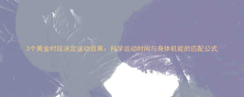 3个黄金时段决定运动效果科学运动时间与身体机能的匹配公式-第1张图片-ZBLOG
