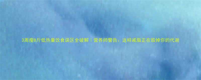 3周瘦8斤低热量饮食误区全破解营养师警告这样减脂正在毁掉你的代谢-第1张图片-ZBLOG