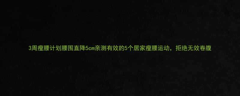 3周瘦腰计划腰围直降5cm亲测有效的5个居家瘦腰运动拒绝无效卷腹-第2张图片-ZBLOG