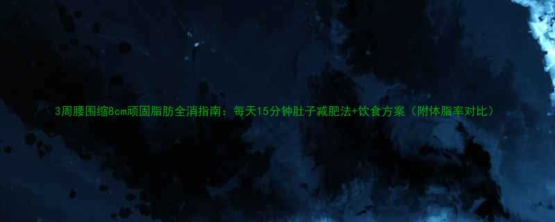 3周腰围缩8cm顽固脂肪全消指南每天15分钟肚子减肥法饮食方案附体脂率对比-第1张图片-ZBLOG