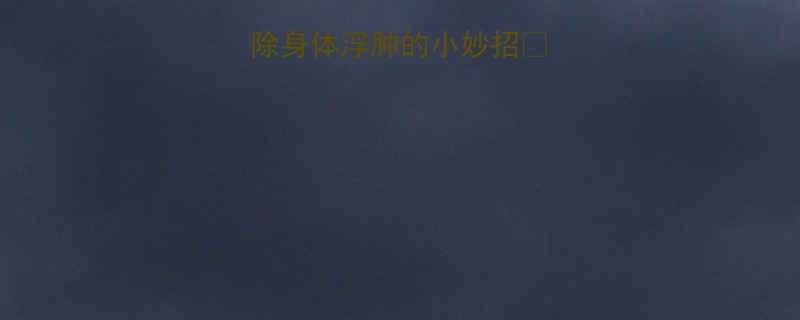 3步搞定快速消除身体浮肿的小妙招附28天打卡攻略-第1张图片-ZBLOG