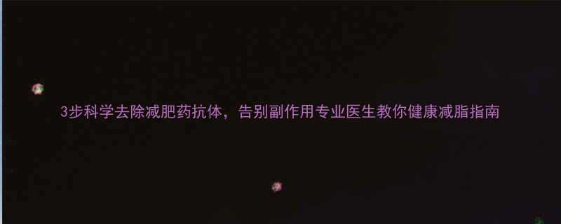 3步科学去除减肥药抗体告别副作用专业医生教你健康减脂指南-第1张图片-ZBLOG