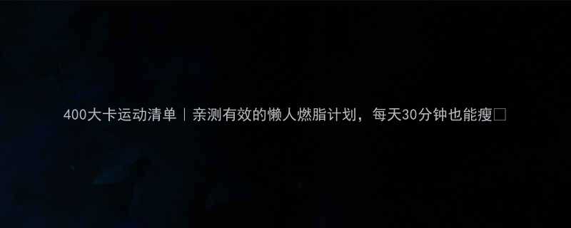 400大卡运动清单亲测有效的懒人燃脂计划每天30分钟也能瘦-第2张图片-ZBLOG