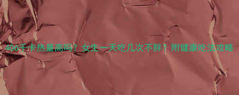406千卡热量高吗女生一天吃几次不胖附健康吃法攻略-第2张图片-ZBLOG