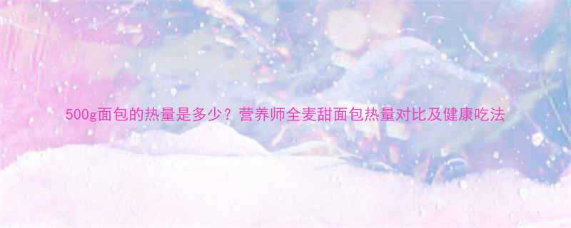 500g面包的热量是多少营养师全麦甜面包热量对比及健康吃法-第1张图片-ZBLOG