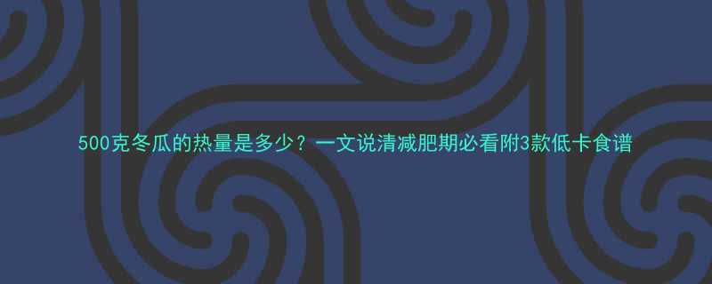 500克冬瓜的热量是多少一文说清减肥期必看附3款低卡食谱-第1张图片-ZBLOG