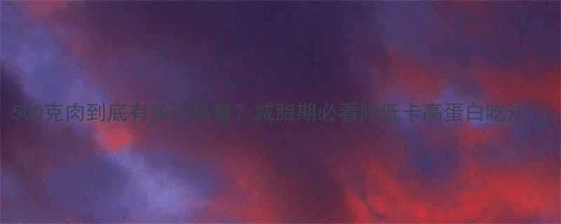 500克肉到底有多少热量减脂期必看附低卡高蛋白吃法-第3张图片-ZBLOG