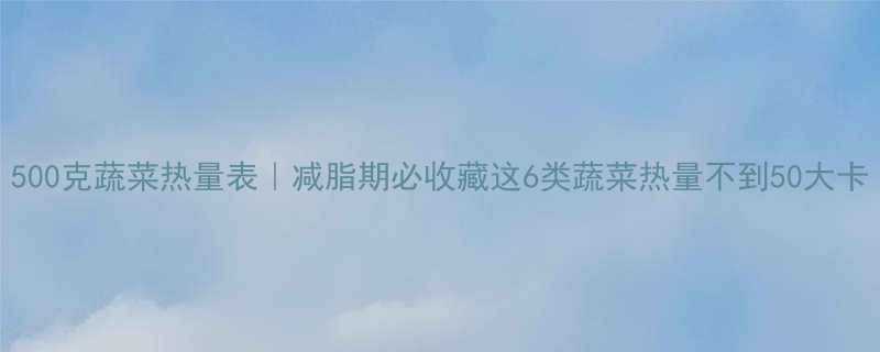 500克蔬菜热量表减脂期必收藏这6类蔬菜热量不到50大卡-第2张图片-ZBLOG