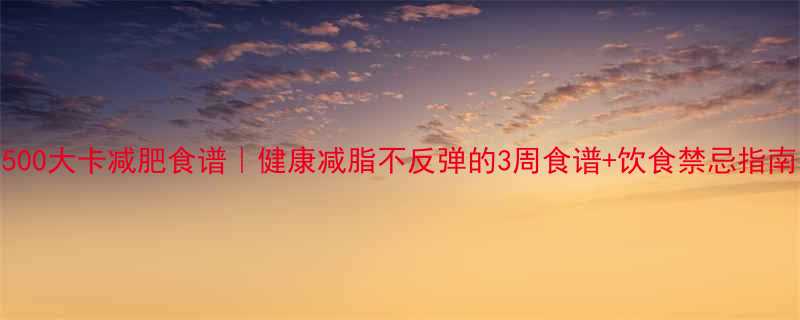 500大卡减肥食谱｜健康减脂不反弹的3周食谱+饮食禁忌指南-第1张图片-ZBLOG