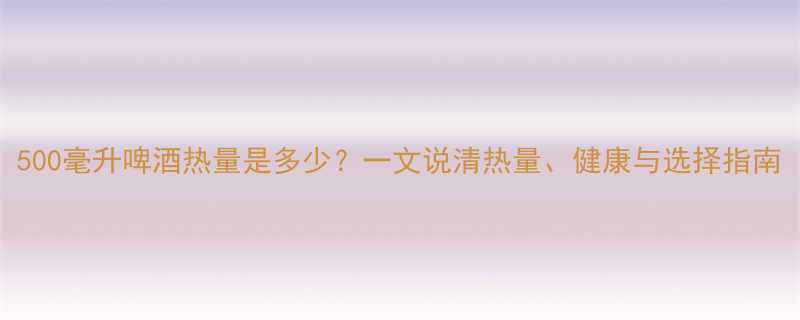 500毫升啤酒热量是多少一文说清热量健康与选择指南-第1张图片-ZBLOG