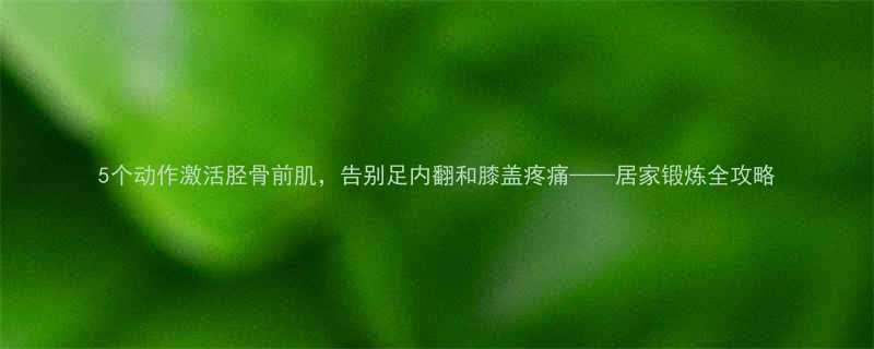 5个动作激活胫骨前肌告别足内翻和膝盖疼痛居家锻炼全攻略-第1张图片-ZBLOG