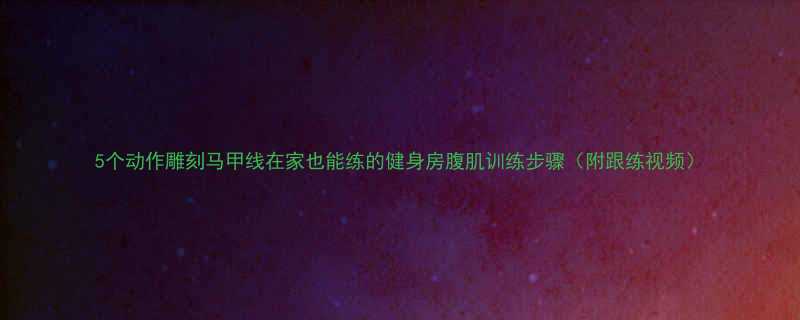 5个动作雕刻马甲线在家也能练的健身房腹肌训练步骤附跟练视频-第1张图片-ZBLOG