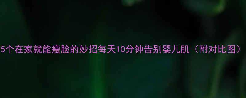 5个在家就能瘦脸的妙招每天10分钟告别婴儿肌（附对比图）-第1张图片-ZBLOG