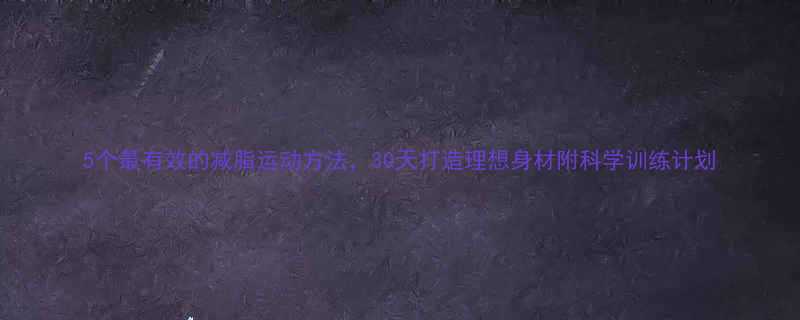 5个最有效的减脂运动方法30天打造理想身材附科学训练计划-第1张图片-ZBLOG