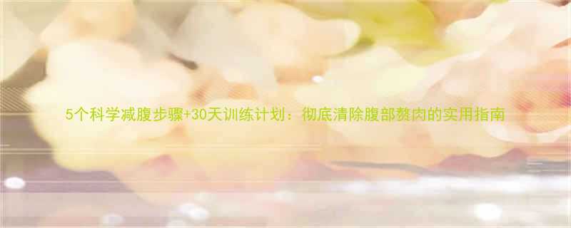 5个科学减腹步骤30天训练计划彻底清除腹部赘肉的实用指南-第1张图片-ZBLOG