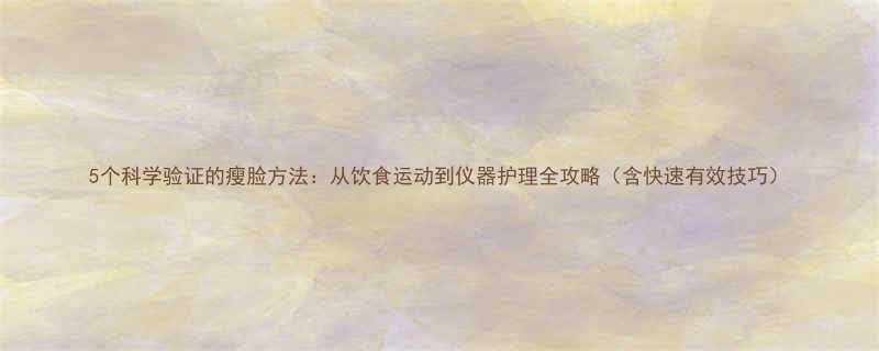 5个科学验证的瘦脸方法从饮食运动到仪器护理全攻略含快速有效技巧-第1张图片-ZBLOG