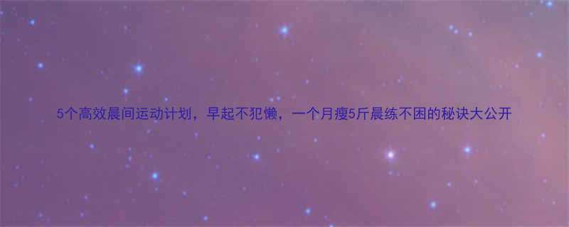 5个高效晨间运动计划早起不犯懒一个月瘦5斤晨练不困的秘诀大公开-第1张图片-ZBLOG