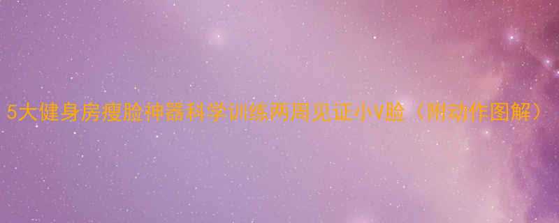 5大健身房瘦脸神器科学训练两周见证小V脸附动作图解-第1张图片-ZBLOG