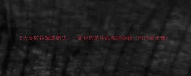 5大高效拔罐减肥法一周见效的中医减肥秘籍附详细步骤-第1张图片-ZBLOG