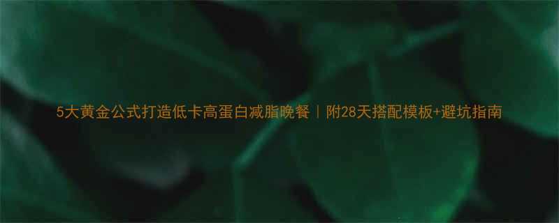 5大黄金公式打造低卡高蛋白减脂晚餐附28天搭配模板避坑指南-第1张图片-ZBLOG