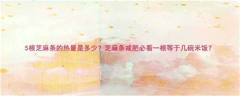 5根芝麻条的热量是多少芝麻条减肥必看一根等于几碗米饭-第3张图片-ZBLOG