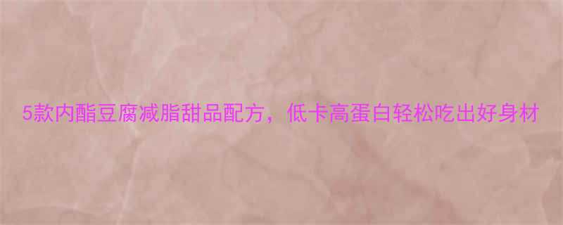5款内酯豆腐减脂甜品配方低卡高蛋白轻松吃出好身材-第2张图片-ZBLOG