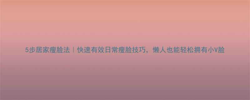 5步居家瘦脸法｜快速有效日常瘦脸技巧，懒人也能轻松拥有小V脸-第2张图片-ZBLOG