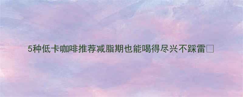 5种低卡咖啡推荐减脂期也能喝得尽兴不踩雷-第1张图片-ZBLOG