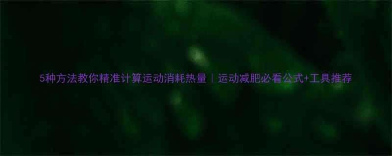 5种方法教你精准计算运动消耗热量运动减肥必看公式工具推荐-第1张图片-ZBLOG