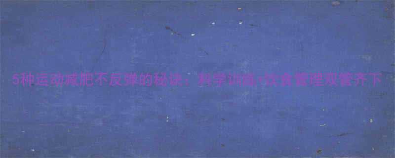 5种运动减肥不反弹的秘诀：科学训练+饮食管理双管齐下-第1张图片-ZBLOG