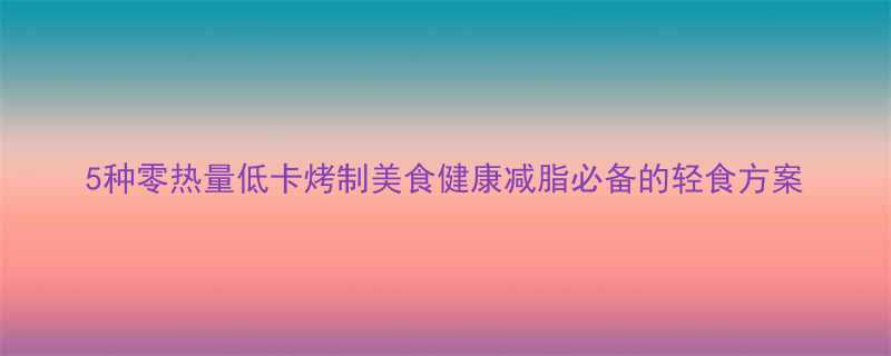 5种零热量低卡烤制美食健康减脂必备的轻食方案-第1张图片-ZBLOG