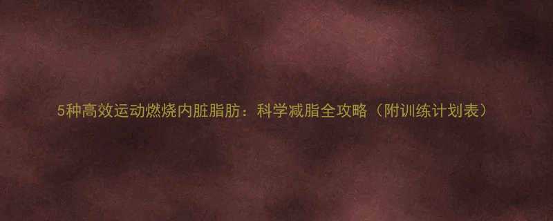 5种高效运动燃烧内脏脂肪科学减脂全攻略附训练计划表-第1张图片-ZBLOG