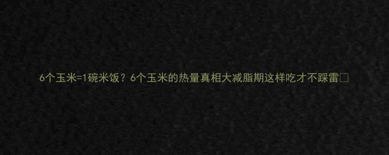 6个玉米1碗米饭6个玉米的热量真相大减脂期这样吃才不踩雷-第1张图片-ZBLOG