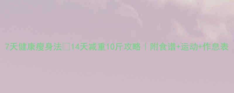 7天健康瘦身法14天减重10斤攻略附食谱运动作息表-第1张图片-ZBLOG