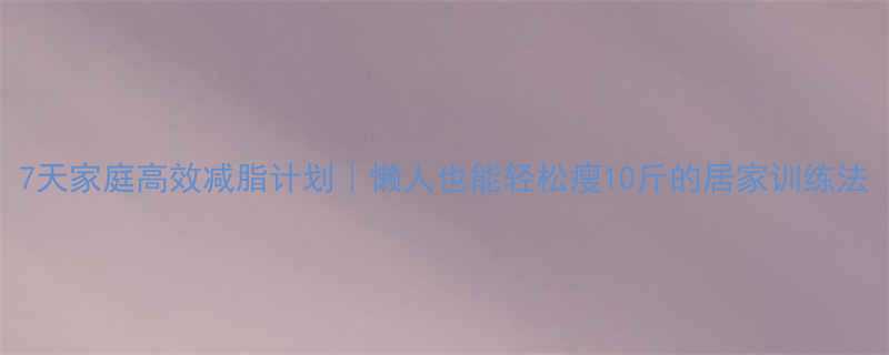 7天家庭高效减脂计划｜懒人也能轻松瘦10斤的居家训练法-第1张图片-ZBLOG