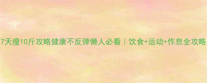 7天瘦10斤攻略健康不反弹懒人必看饮食运动作息全攻略-第2张图片-ZBLOG