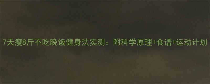 7天瘦8斤不吃晚饭健身法实测附科学原理食谱运动计划-第1张图片-ZBLOG