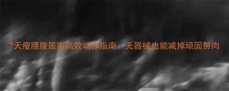 7天瘦腰腹居家高效动作指南无器械也能减掉顽固赘肉-第1张图片-ZBLOG